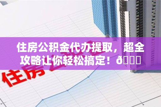 来安住房公积金代办提取，超全攻略让你轻松搞定！😎