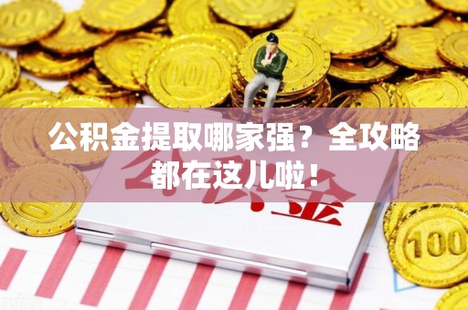 来安公积金提取哪家强？全攻略都在这儿啦！