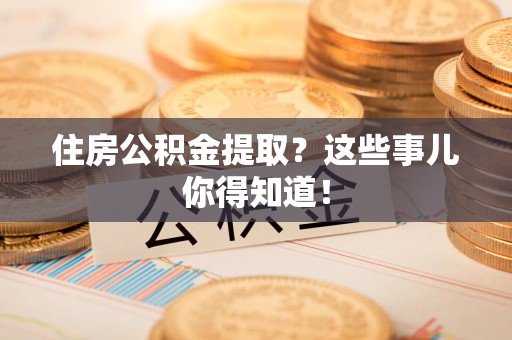 来安住房公积金提取？这些事儿你得知道！