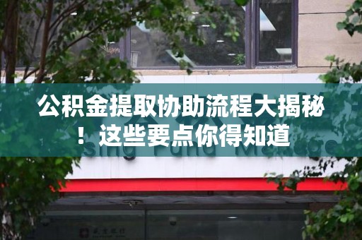 来安公积金提取协助流程大揭秘！这些要点你得知道