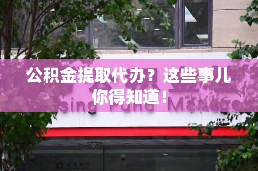 来安公积金提取代办？这些事儿你得知道！