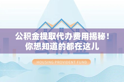 来安公积金提取代办费用揭秘！你想知道的都在这儿