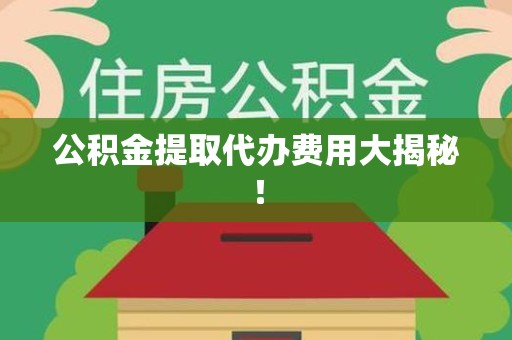来安公积金提取代办费用大揭秘！
