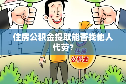 来安住房公积金提取能否找他人代劳? 来安住房公积金提取能否找他人代劳?