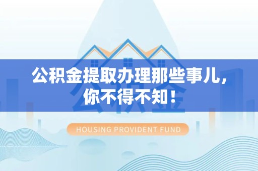 来安公积金提取办理那些事儿，你不得不知！