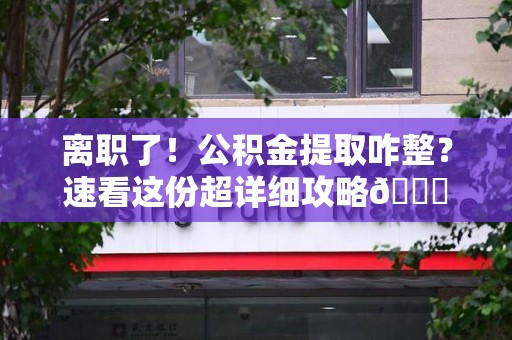 来安离职了！公积金提取咋整？速看这份超详细攻略😎