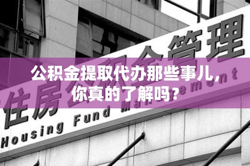 来安公积金提取代办那些事儿，你真的了解吗？