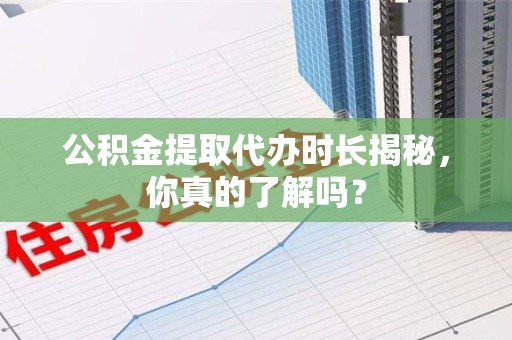 来安公积金提取代办时长揭秘，你真的了解吗？