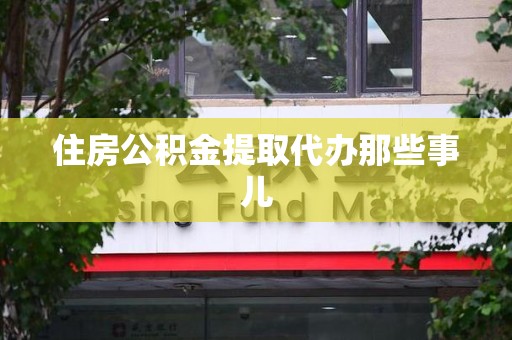 来安住房公积金提取代办那些事儿