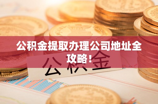 来安公积金提取办理公司地址全攻略！