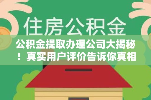 来安公积金提取办理公司大揭秘！真实用户评价告诉你真相